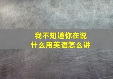 我不知道你在说什么用英语怎么讲