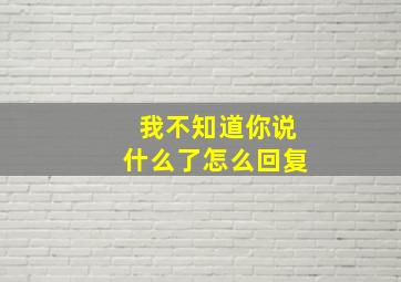 我不知道你说什么了怎么回复