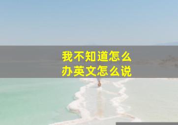 我不知道怎么办英文怎么说