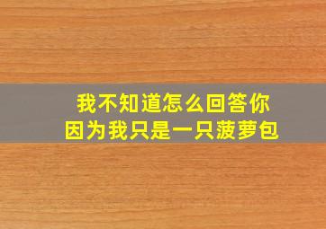 我不知道怎么回答你因为我只是一只菠萝包