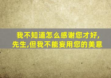 我不知道怎么感谢您才好,先生,但我不能妄用您的美意