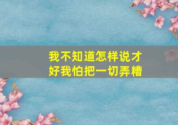 我不知道怎样说才好我怕把一切弄糟