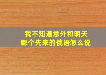 我不知道意外和明天哪个先来的俄语怎么说