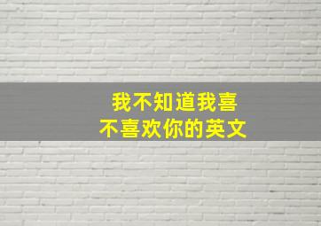 我不知道我喜不喜欢你的英文