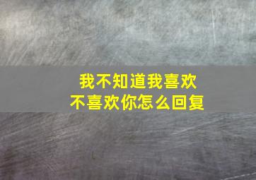 我不知道我喜欢不喜欢你怎么回复