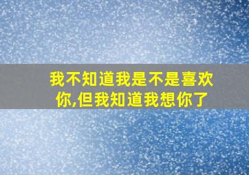 我不知道我是不是喜欢你,但我知道我想你了