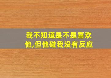 我不知道是不是喜欢他,但他碰我没有反应