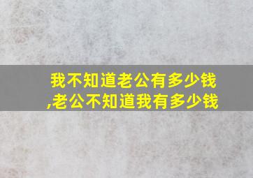 我不知道老公有多少钱,老公不知道我有多少钱