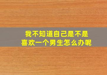 我不知道自己是不是喜欢一个男生怎么办呢