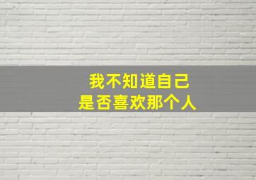 我不知道自己是否喜欢那个人