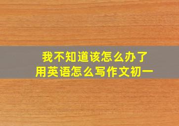 我不知道该怎么办了用英语怎么写作文初一