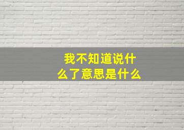 我不知道说什么了意思是什么