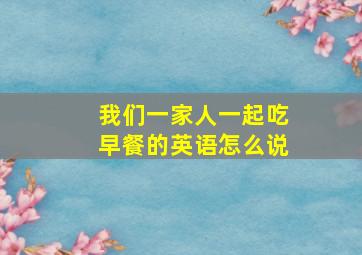 我们一家人一起吃早餐的英语怎么说