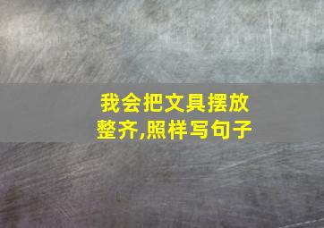 我会把文具摆放整齐,照样写句子