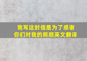 我写这封信是为了感谢你们对我的照顾英文翻译