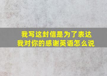 我写这封信是为了表达我对你的感谢英语怎么说