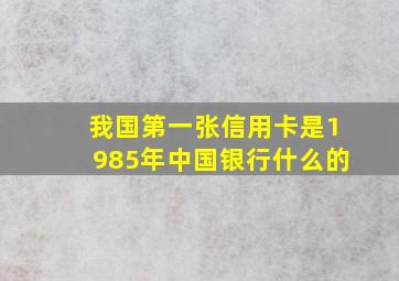 我国第一张信用卡是1985年中国银行什么的