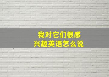 我对它们很感兴趣英语怎么说