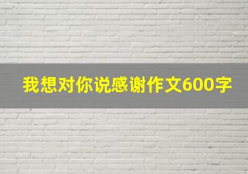 我想对你说感谢作文600字