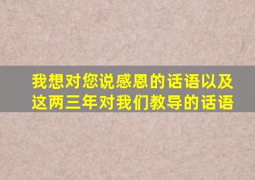 我想对您说感恩的话语以及这两三年对我们教导的话语