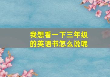 我想看一下三年级的英语书怎么说呢