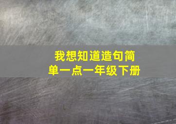 我想知道造句简单一点一年级下册