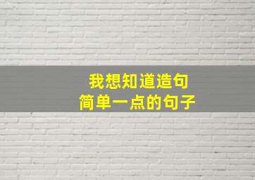 我想知道造句简单一点的句子