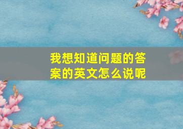 我想知道问题的答案的英文怎么说呢