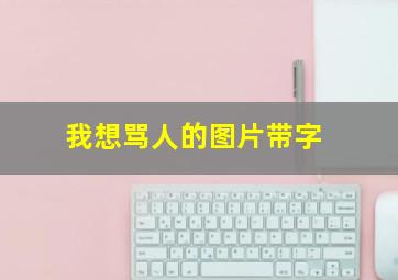 我想骂人的图片带字