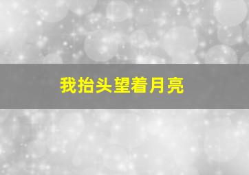 我抬头望着月亮