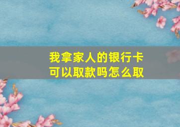 我拿家人的银行卡可以取款吗怎么取