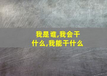 我是谁,我会干什么,我能干什么