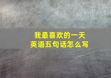 我最喜欢的一天英语五句话怎么写