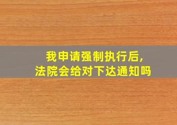 我申请强制执行后,法院会给对下达通知吗