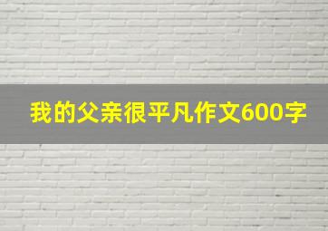 我的父亲很平凡作文600字