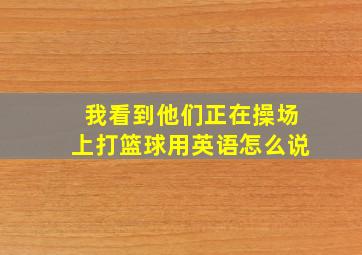 我看到他们正在操场上打篮球用英语怎么说