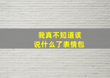 我真不知道该说什么了表情包