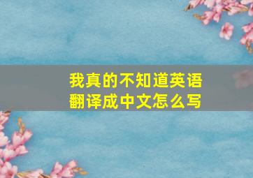 我真的不知道英语翻译成中文怎么写