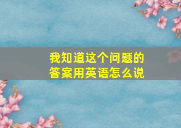 我知道这个问题的答案用英语怎么说