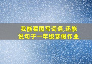 我能看图写词语,还能说句子一年级寒假作业