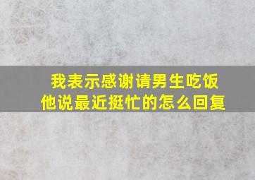 我表示感谢请男生吃饭他说最近挺忙的怎么回复