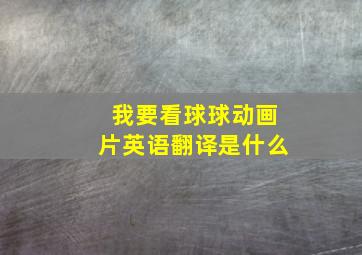 我要看球球动画片英语翻译是什么