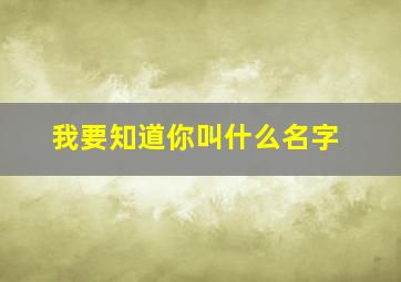 我要知道你叫什么名字