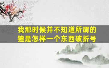 我那时候并不知道所谓的猹是怎样一个东西破折号