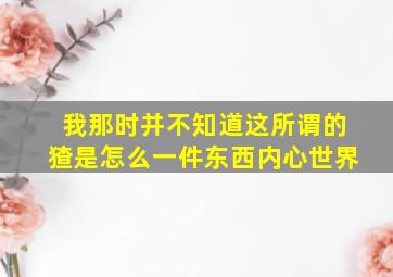 我那时并不知道这所谓的猹是怎么一件东西内心世界