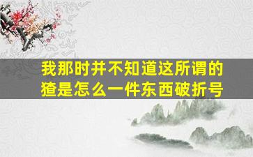 我那时并不知道这所谓的猹是怎么一件东西破折号