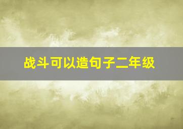 战斗可以造句子二年级