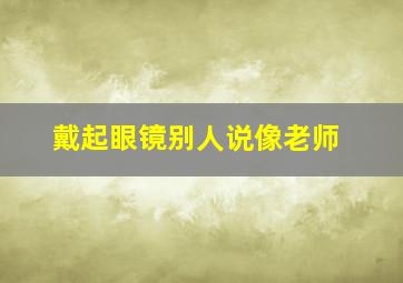 戴起眼镜别人说像老师