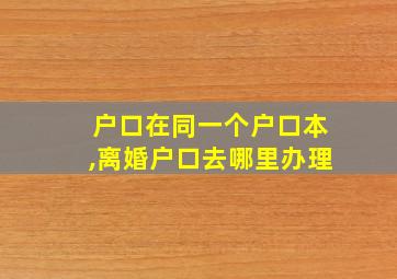 户口在同一个户口本,离婚户口去哪里办理