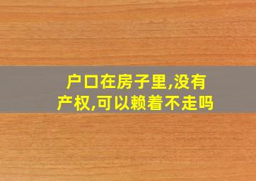 户口在房子里,没有产权,可以赖着不走吗